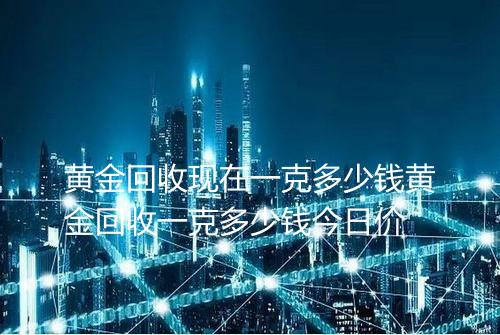 黄金回收现在一克多少钱黄金回收一克多少钱今日价