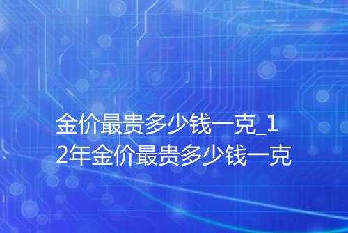 金价最贵多少钱一克_12年金价最贵多少钱一克
