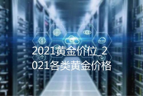 2021黄金价位_2021各类黄金价格