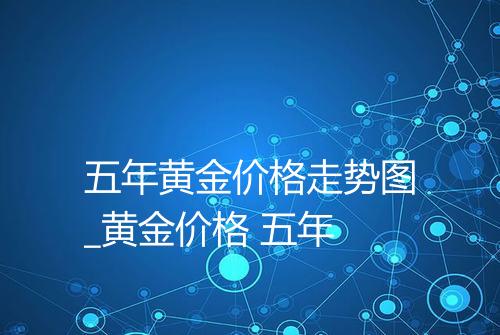 五年黄金价格走势图_黄金价格 五年
