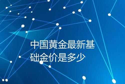 中国黄金最新基础金价是多少