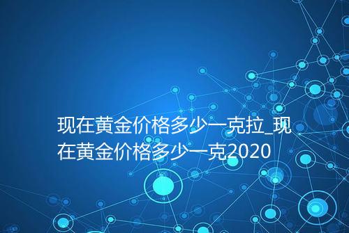现在黄金价格多少一克拉_现在黄金价格多少一克2020