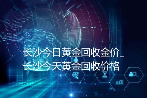 长沙今日黄金回收金价_长沙今天黄金回收价格
