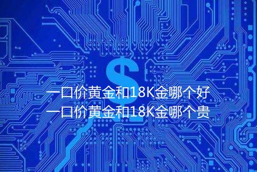一口价黄金和18K金哪个好一口价黄金和18K金哪个贵