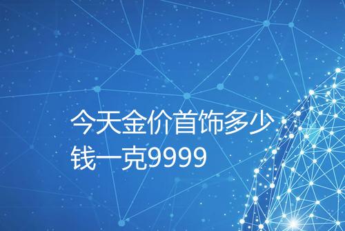 今天金价首饰多少钱一克9999