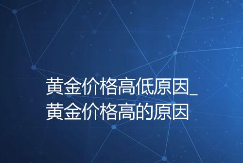黄金价格高低原因_黄金价格高的原因