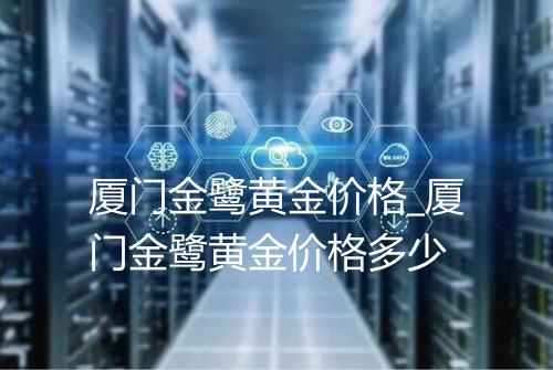 厦门金鹭黄金价格_厦门金鹭黄金价格多少