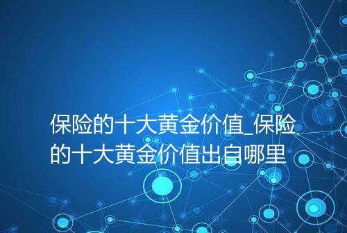 保险的十大黄金价值_保险的十大黄金价值出自哪里