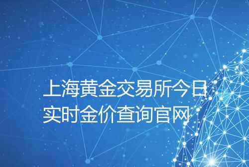 上海黄金交易所今日实时金价查询官网