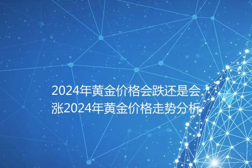 2024年黄金价格会跌还是会涨2024年黄金价格走势分析