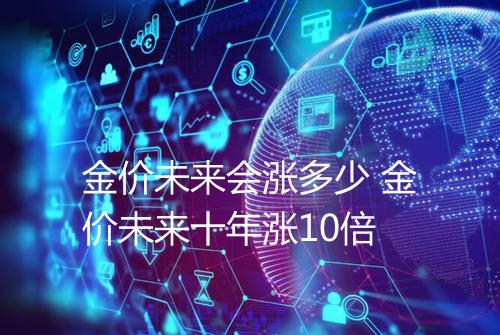 金价未来会涨多少 金价未来十年涨10倍