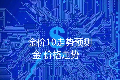 金价10走势预测_金 价格走势
