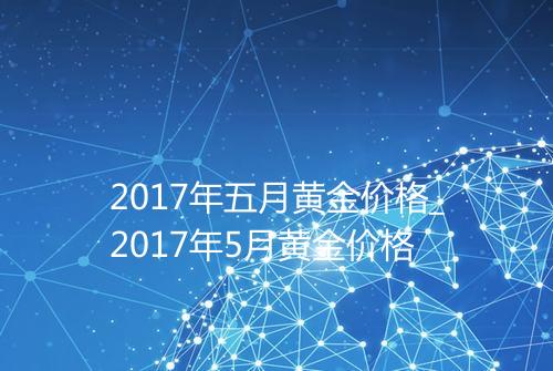2017年五月黄金价格_2017年5月黄金价格