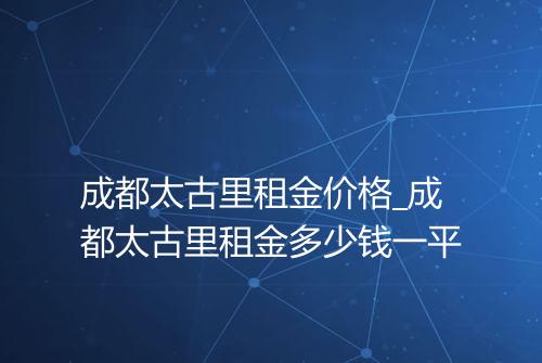 成都太古里租金价格_成都太古里租金多少钱一平