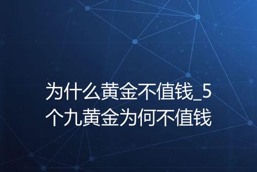 为什么黄金不值钱_5个九黄金为何不值钱