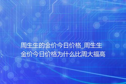 周生生的金价今日价格_周生生金价今日价格为什么比周大福高