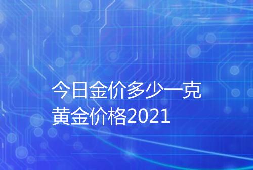 今日金价多少一克黄金价格2021