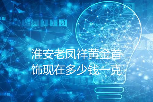 淮安老凤祥黄金首饰现在多少钱一克