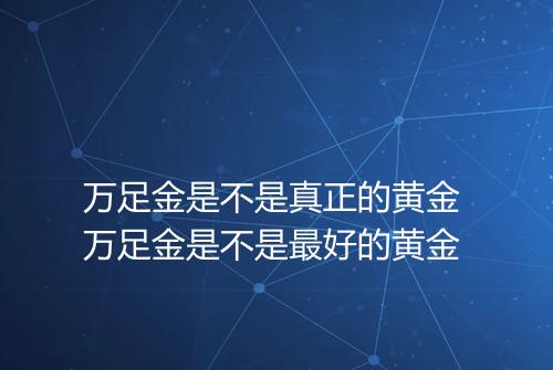 万足金是不是真正的黄金 万足金是不是最好的黄金