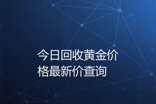 今日回收黄金价格最新价查询