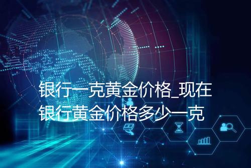 银行一克黄金价格_现在银行黄金价格多少一克