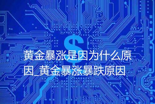 黄金暴涨是因为什么原因_黄金暴涨暴跌原因