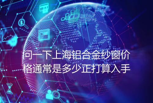 问一下上海铝合金纱窗价格通常是多少正打算入手