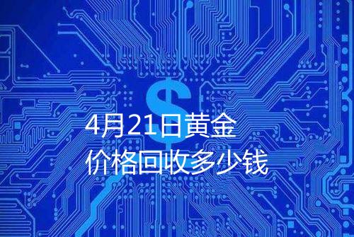4月21日黄金价格回收多少钱