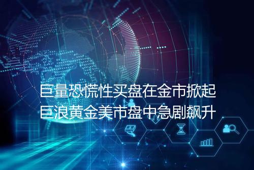 巨量恐慌性买盘在金市掀起巨浪黄金美市盘中急剧飙升