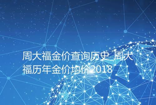 周大福金价查询历史_周大福历年金价均价2018