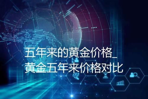 五年来的黄金价格_黄金五年来价格对比