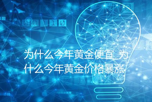 为什么今年黄金便宜_为什么今年黄金价格暴涨