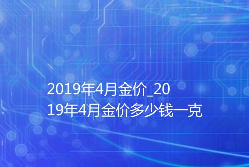2019年4月金价_2019年4月金价多少钱一克