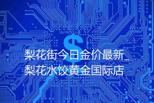 梨花街今日金价最新_梨花水饺黄金国际店