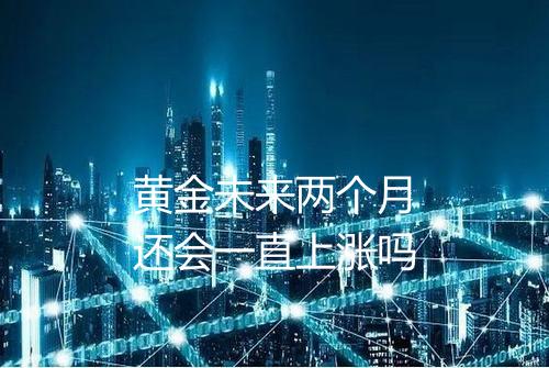 黄金未来两个月还会一直上涨吗