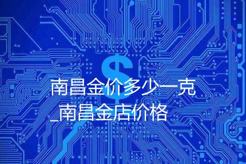 南昌金价多少一克_南昌金店价格
