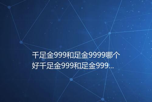 千足金999和足金9999哪个好千足金999和足金9999哪个贵