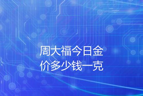 周大福今日金价多少钱一克