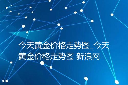 今天黄金价格走势图_今天黄金价格走势图 新浪网