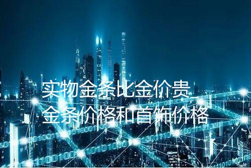 实物金条比金价贵_金条价格和首饰价格