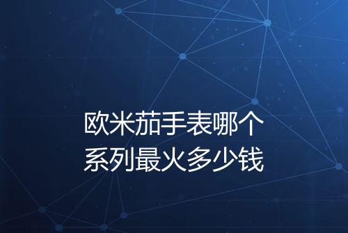 欧米茄手表哪个系列最火多少钱