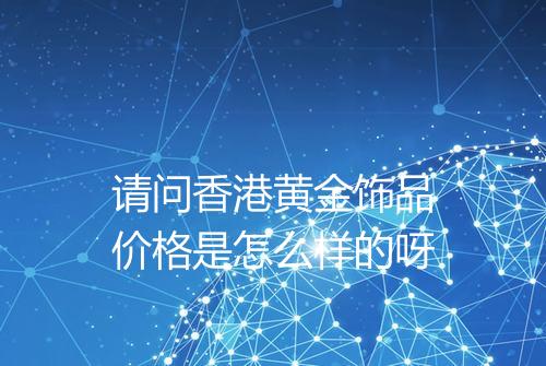请问香港黄金饰品价格是怎么样的呀