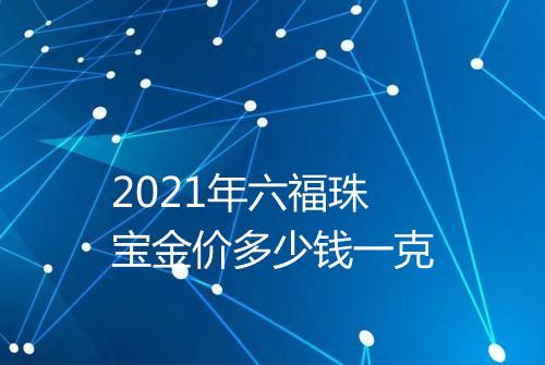 2021年六福珠宝金价多少钱一克