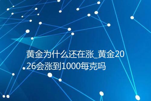 黄金为什么还在涨_黄金2026会涨到1000每克吗
