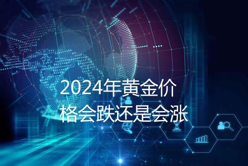 2024年黄金价格会跌还是会涨