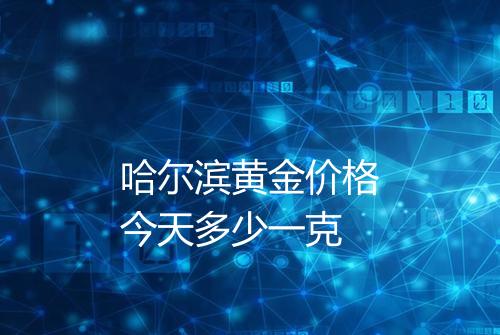 哈尔滨黄金价格今天多少一克