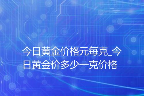 今日黄金价格元每克_今日黄金价多少一克价格
