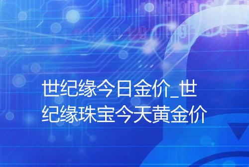 世纪缘今日金价_世纪缘珠宝今天黄金价