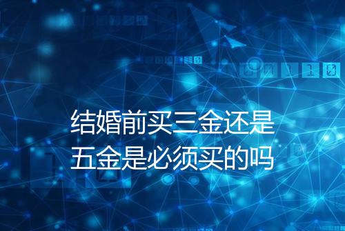 结婚前买三金还是五金是必须买的吗