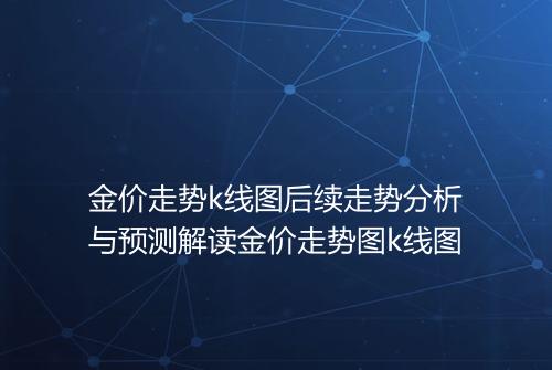 金价走势k线图后续走势分析与预测解读金价走势图k线图